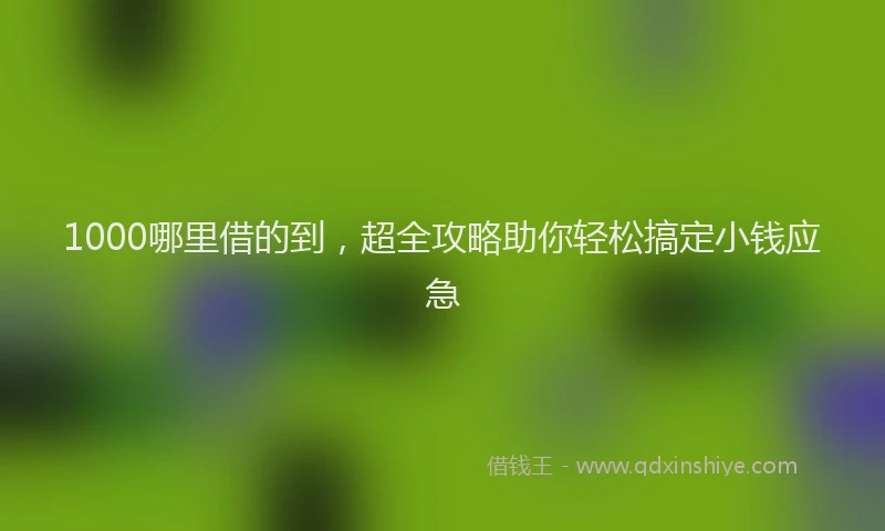 1000哪里借的到，超全攻略助你轻松搞定小钱应急