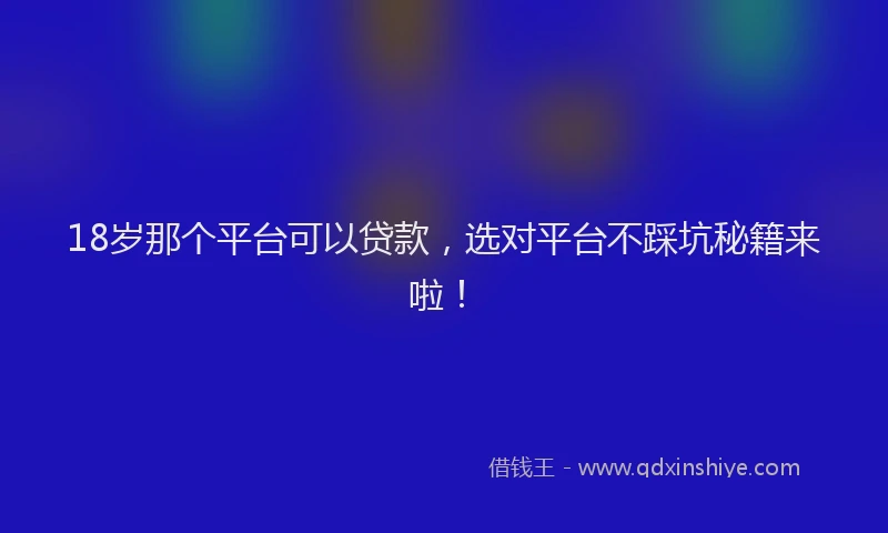 18岁那个平台可以贷款，选对平台不踩坑秘籍来啦！