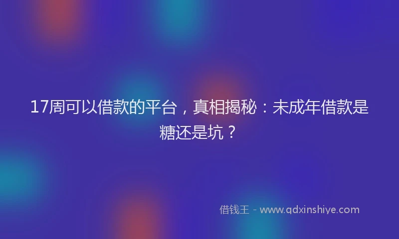 17周可以借款的平台，真相揭秘：未成年借款是糖还是坑？