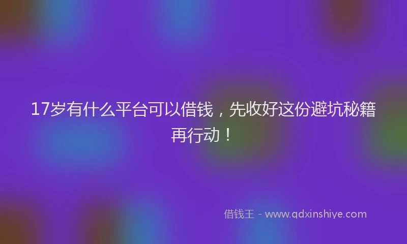 17岁有什么平台可以借钱，先收好这份避坑秘籍再行动！