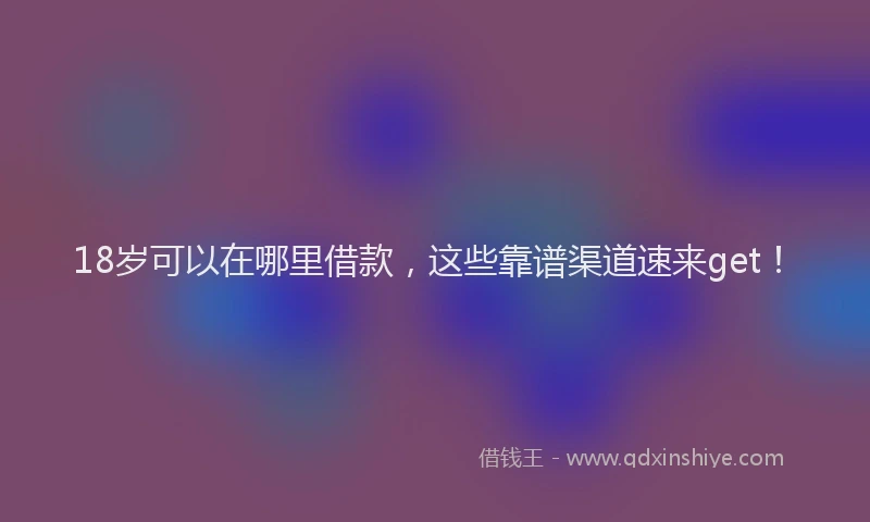 18岁可以在哪里借款，这些靠谱渠道速来get！