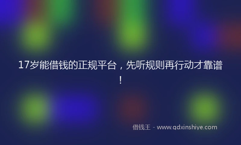 17岁能借钱的正规平台，先听规则再行动才靠谱！
