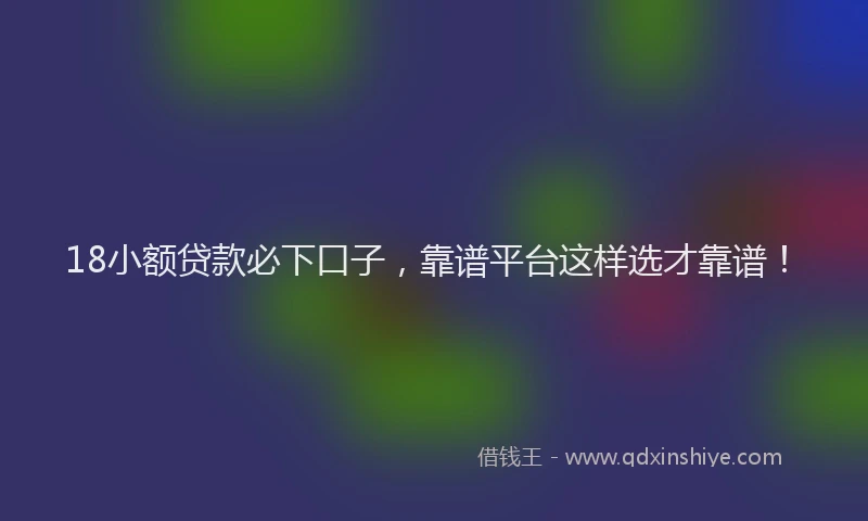 18小额贷款必下口子，靠谱平台这样选才靠谱！