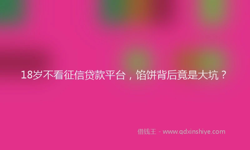 18岁不看征信贷款平台，馅饼背后竟是大坑？