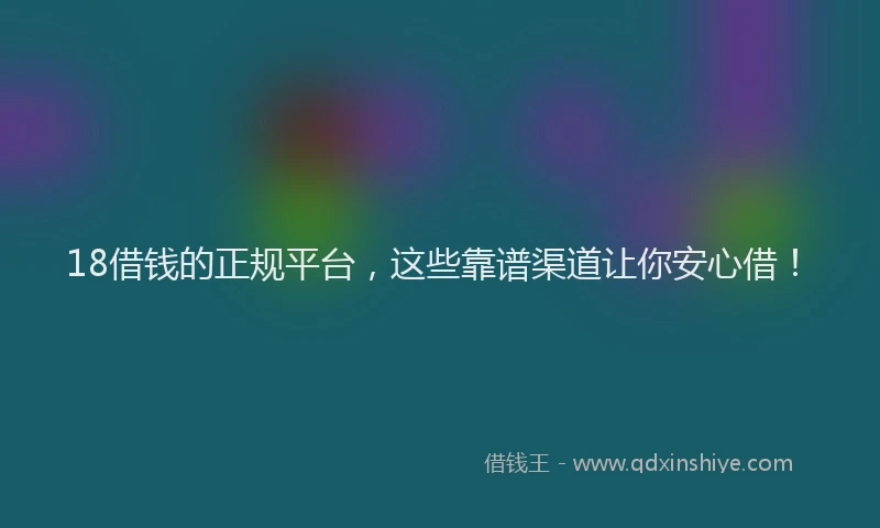 18借钱的正规平台，这些靠谱渠道让你安心借！