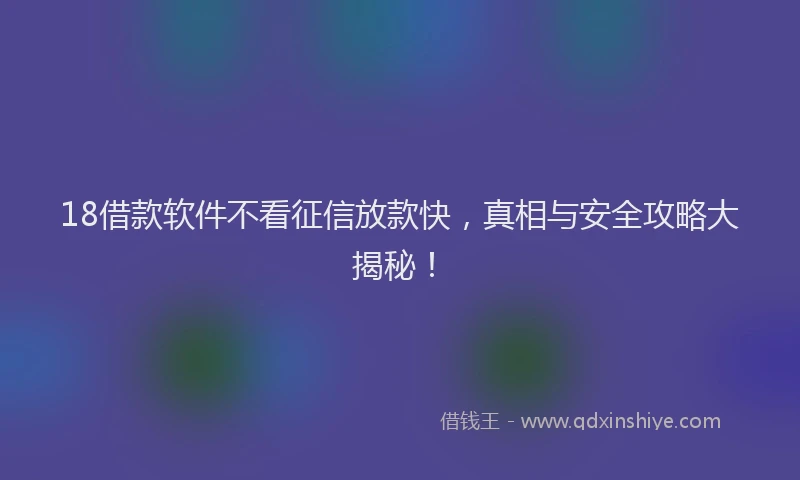 18借款软件不看征信放款快，真相与安全攻略大揭秘！