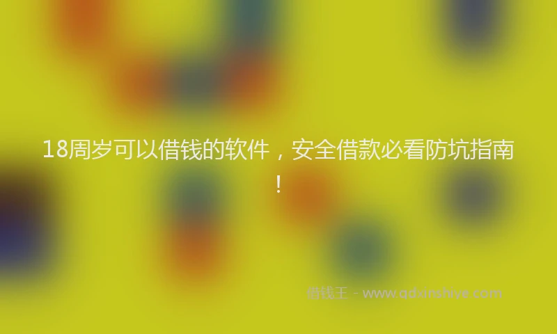 18周岁可以借钱的软件，安全借款必看防坑指南！