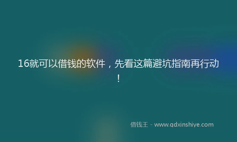 16就可以借钱的软件，先看这篇避坑指南再行动！