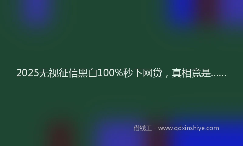 2025无视征信黑白100%秒下网贷，真相竟是……