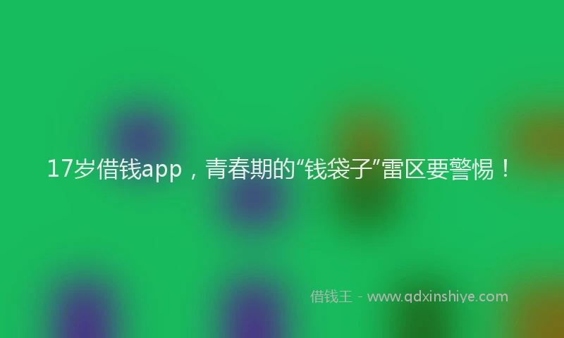 17岁借钱app,青春期的“钱袋子”雷区要警惕!