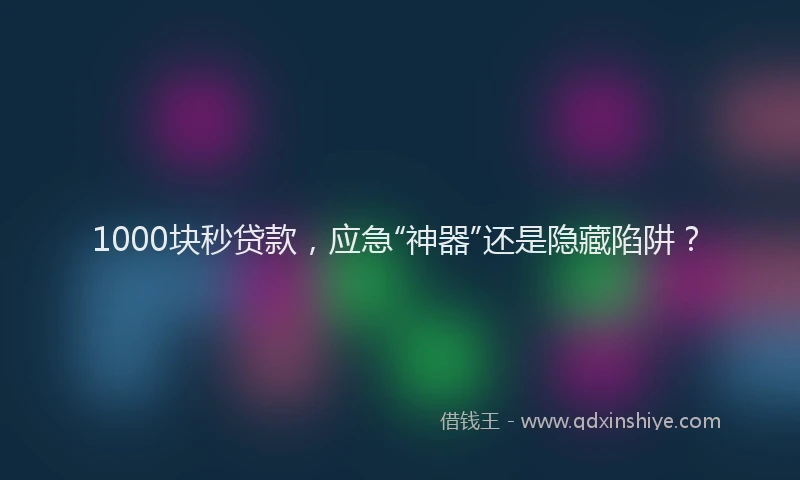 1000块秒贷款，应急“神器”还是隐藏陷阱？