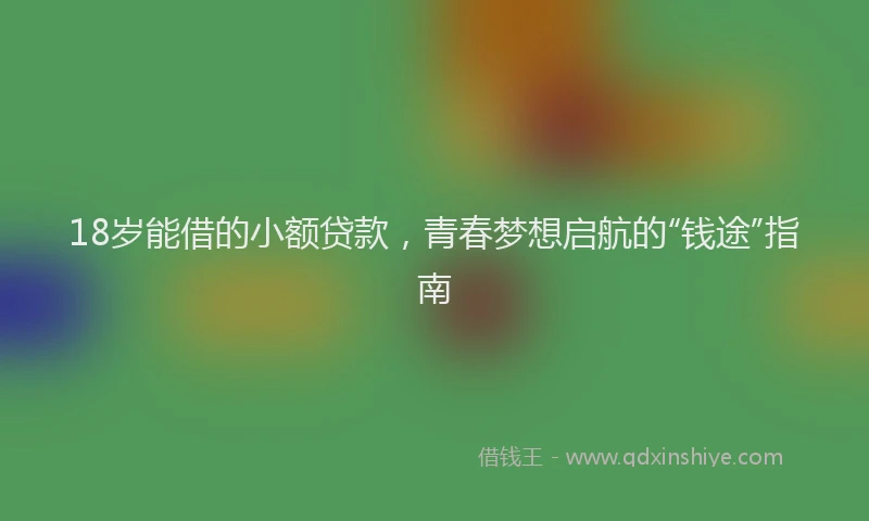 18岁能借的小额贷款，青春梦想启航的“钱途”指南