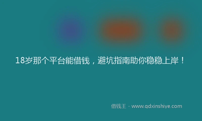 18岁那个平台能借钱，避坑指南助你稳稳上岸！