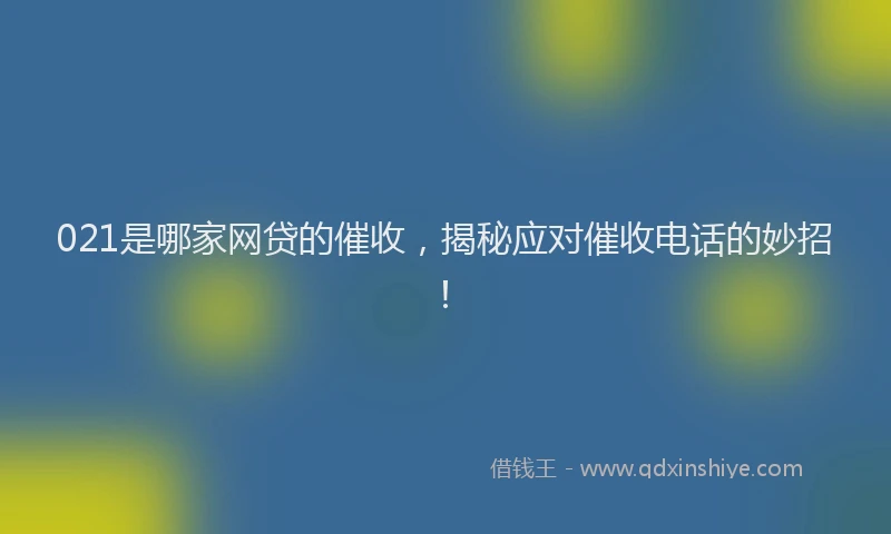 021是哪家网贷的催收，揭秘应对催收电话的妙招！