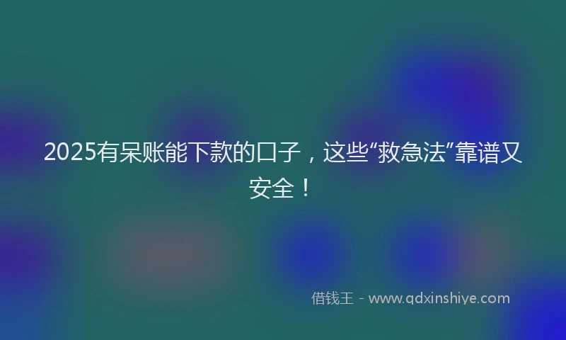 2025有呆账能下款的口子，这些“救急法”靠谱又安全！