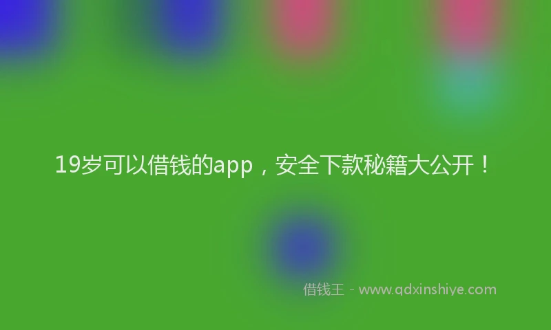 19岁可以借钱的app，安全下款秘籍大公开！