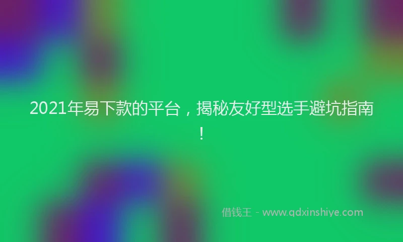 2021年易下款的平台，揭秘友好型选手避坑指南！