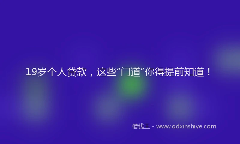 19岁个人贷款，这些“门道”你得提前知道！