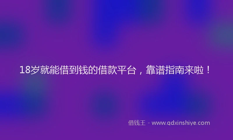 18岁就能借到钱的借款平台,靠谱指南来啦!