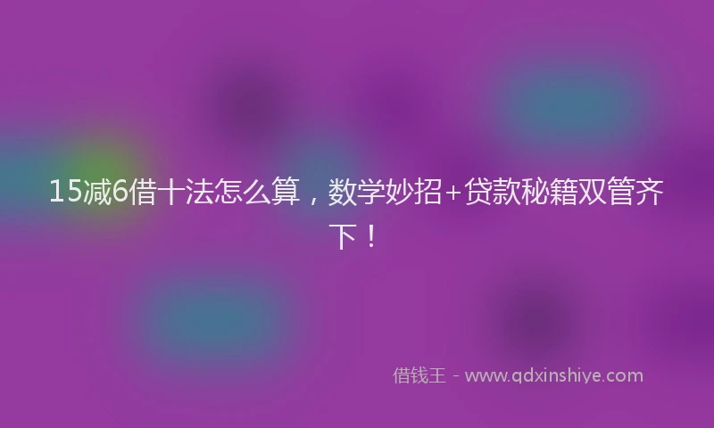 15减6借十法怎么算，数学妙招+贷款秘籍双管齐下！
