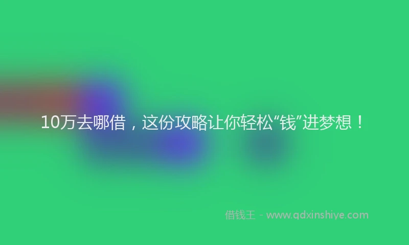 10万去哪借，这份攻略让你轻松“钱”进梦想！