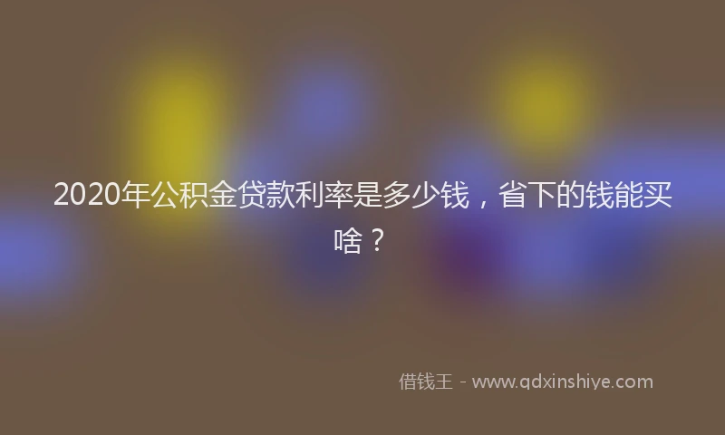 2020年公积金贷款利率是多少钱，省下的钱能买啥？