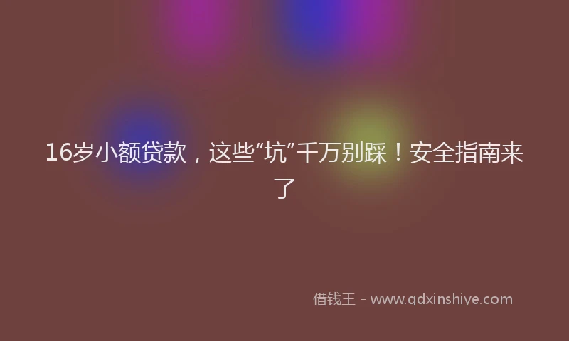 16岁小额贷款，这些“坑”千万别踩！安全指南来了