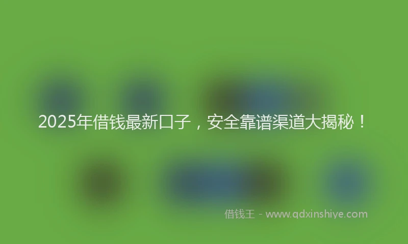 2025年借钱最新口子，安全靠谱渠道大揭秘！