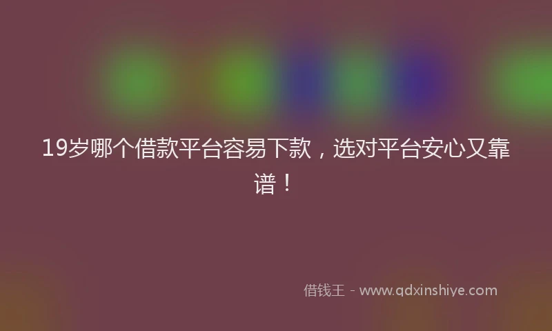 19岁哪个借款平台容易下款，选对平台安心又靠谱！