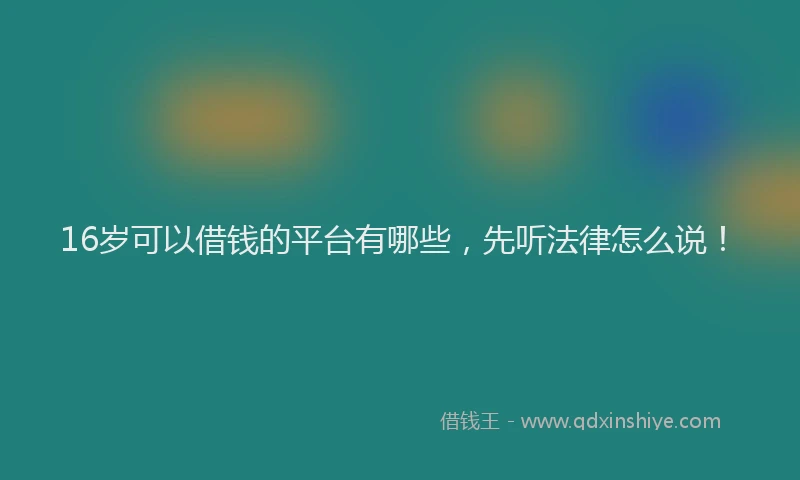 16岁可以借钱的平台有哪些，先听法律怎么说！