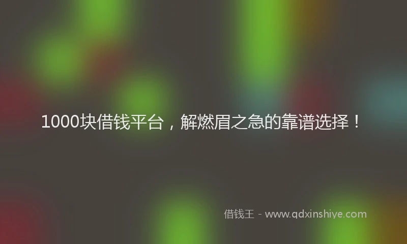 1000块借钱平台，解燃眉之急的靠谱选择！