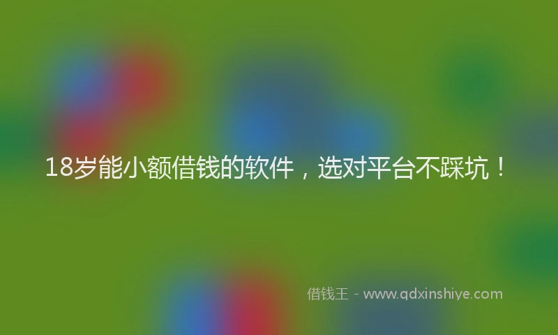 18岁能小额借钱的软件，选对平台不踩坑！