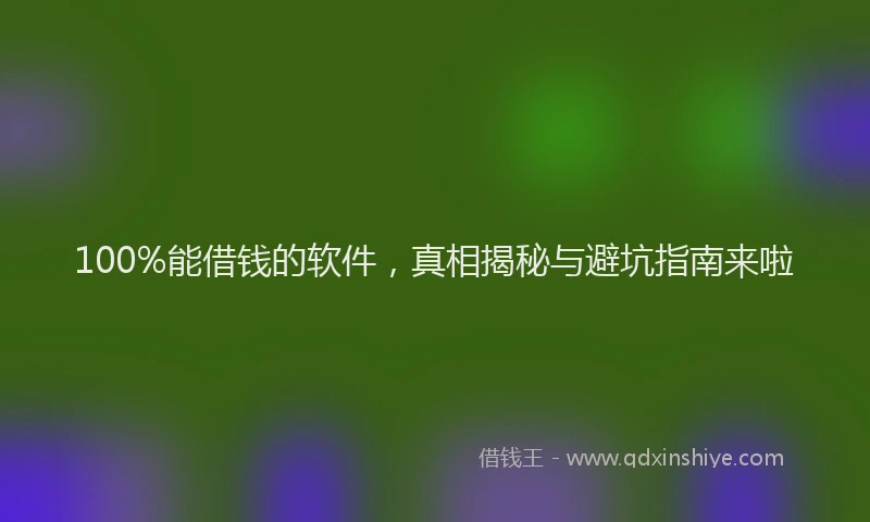 100%能借钱的软件，真相揭秘与避坑指南来啦