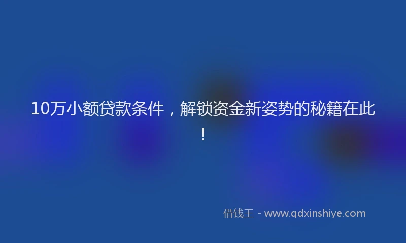 10万小额贷款条件，解锁资金新姿势的秘籍在此！