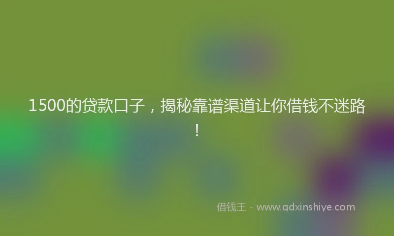 1500的贷款口子，揭秘靠谱渠道让你借钱不迷路！