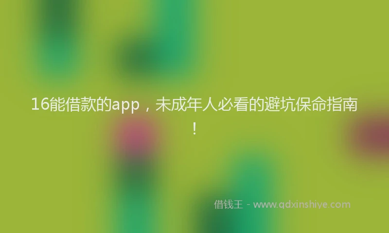 16能借款的app，未成年人必看的避坑保命指南！