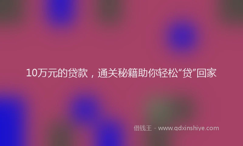 10万元的贷款，通关秘籍助你轻松“贷”回家