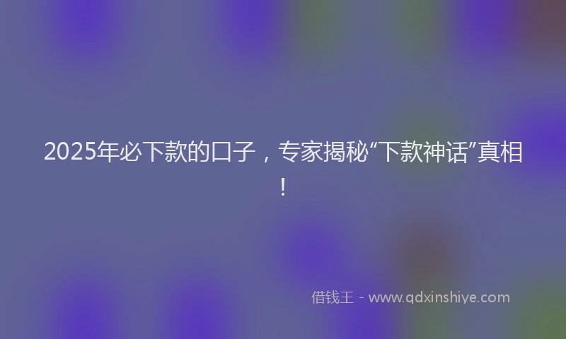 2025年必下款的口子，专家揭秘“下款神话”真相！