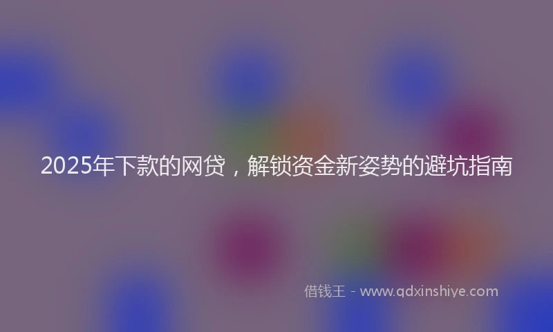 2025年下款的网贷，解锁资金新姿势的避坑指南