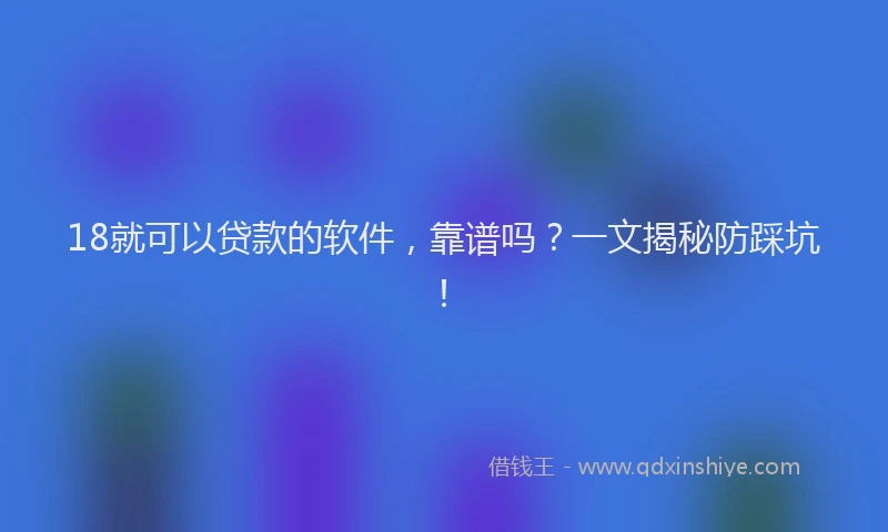 18就可以贷款的软件，靠谱吗？一文揭秘防踩坑！