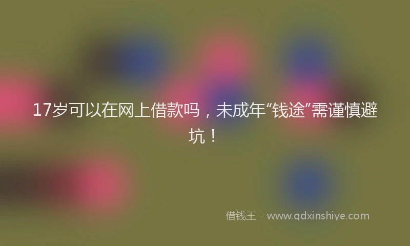 17岁可以在网上借款吗，未成年“钱途”需谨慎避坑！