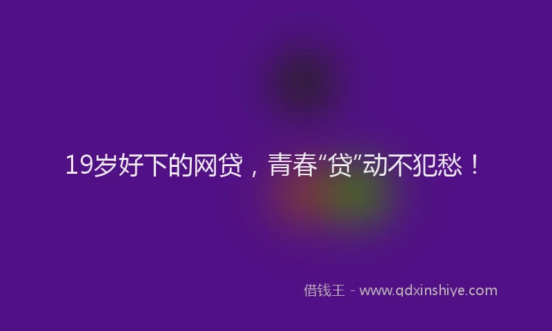 19岁好下的网贷，青春“贷”动不犯愁！