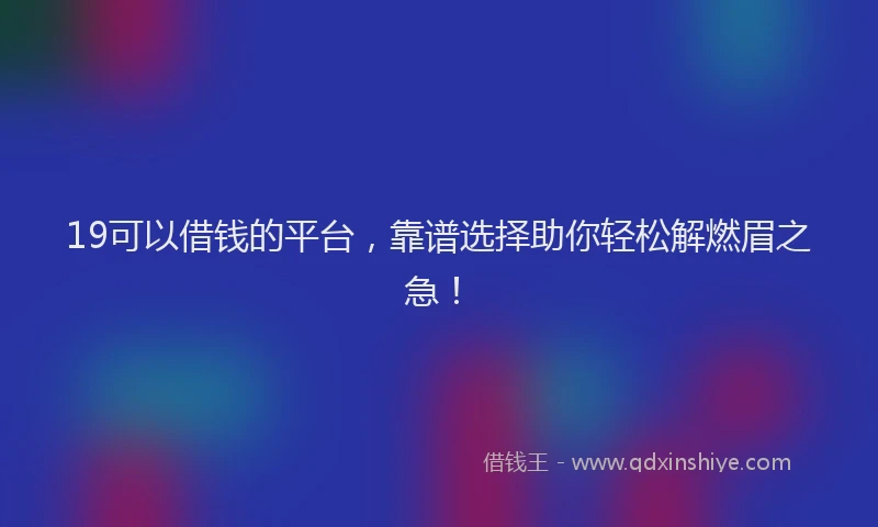 19可以借钱的平台，靠谱选择助你轻松解燃眉之急！