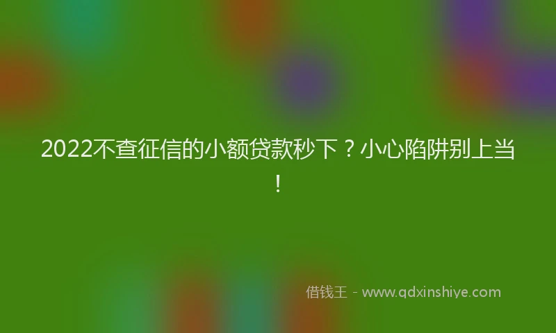 2022不查征信的小额贷款秒下？小心陷阱别上当！