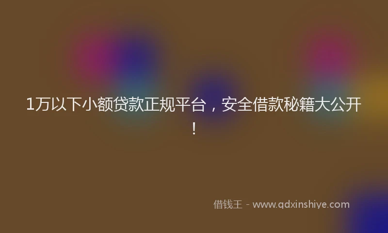 1万以下小额贷款正规平台，安全借款秘籍大公开！