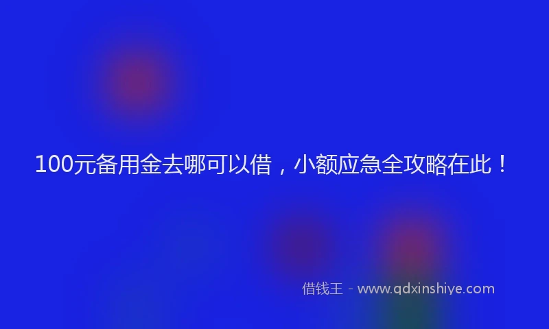 100元备用金去哪可以借，小额应急全攻略在此！