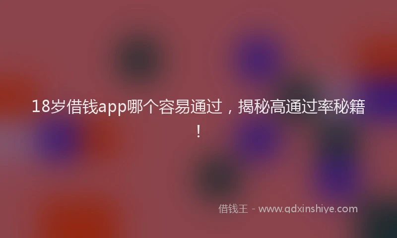 18岁借钱app哪个容易通过，揭秘高通过率秘籍！