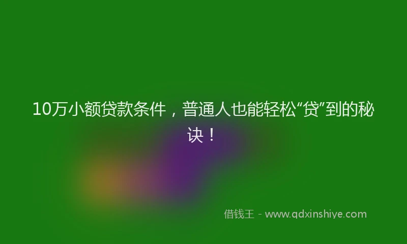 10万小额贷款条件，普通人也能轻松“贷”到的秘诀！