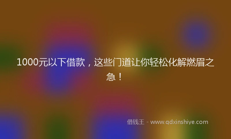 1000元以下借款，这些门道让你轻松化解燃眉之急！