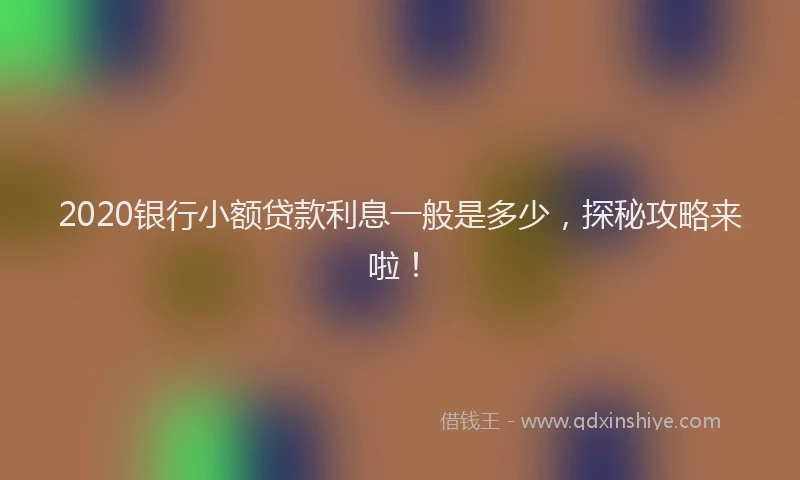 2020银行小额贷款利息一般是多少，探秘攻略来啦！